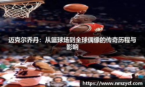 迈克尔乔丹：从篮球场到全球偶像的传奇历程与影响