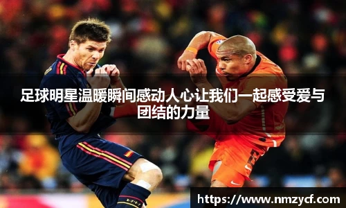足球明星温暖瞬间感动人心让我们一起感受爱与团结的力量