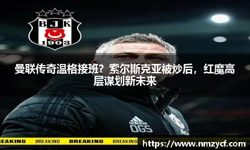 曼联传奇温格接班？索尔斯克亚被炒后，红魔高层谋划新未来