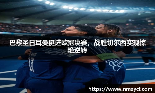 巴黎圣日耳曼挺进欧冠决赛，战胜切尔西实现惊艳逆转