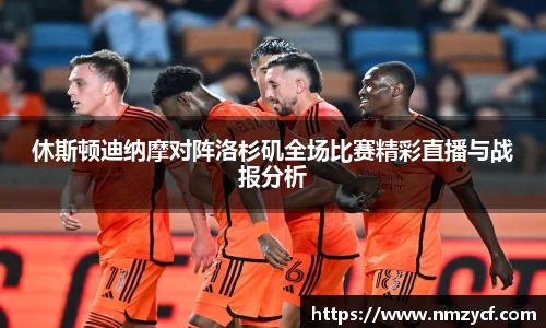 休斯顿迪纳摩对阵洛杉矶全场比赛精彩直播与战报分析