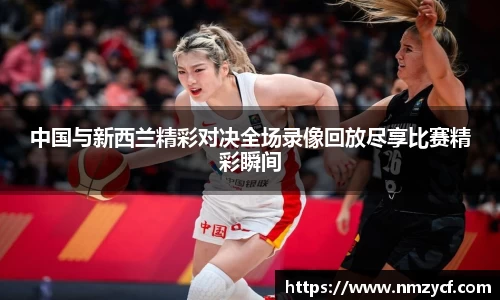 中国与新西兰精彩对决全场录像回放尽享比赛精彩瞬间