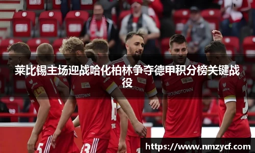莱比锡主场迎战哈化柏林争夺德甲积分榜关键战役