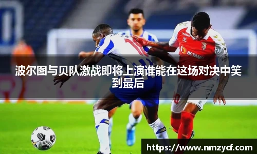 波尔图与贝队激战即将上演谁能在这场对决中笑到最后