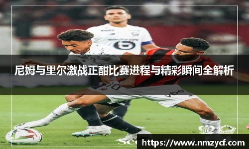 尼姆与里尔激战正酣比赛进程与精彩瞬间全解析