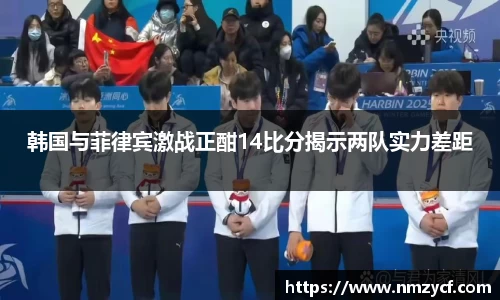 韩国与菲律宾激战正酣14比分揭示两队实力差距