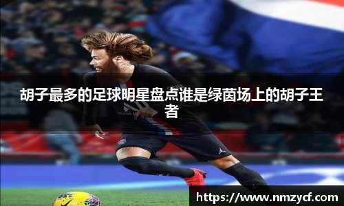 胡子最多的足球明星盘点谁是绿茵场上的胡子王者